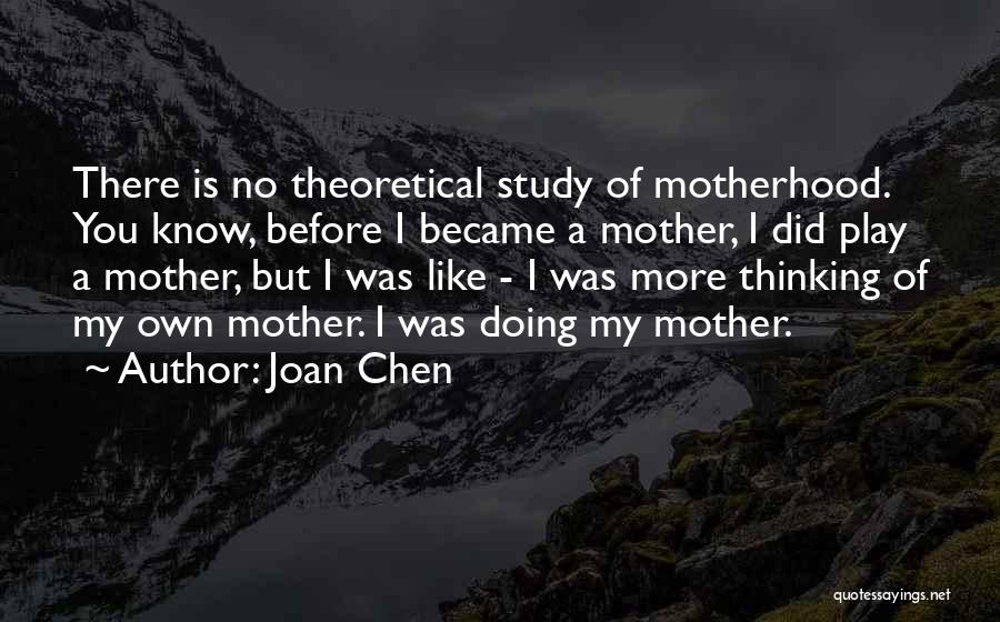 Joan Chen Quotes: There Is No Theoretical Study Of Motherhood. You Know, Before I Became A Mother, I Did Play A Mother, But