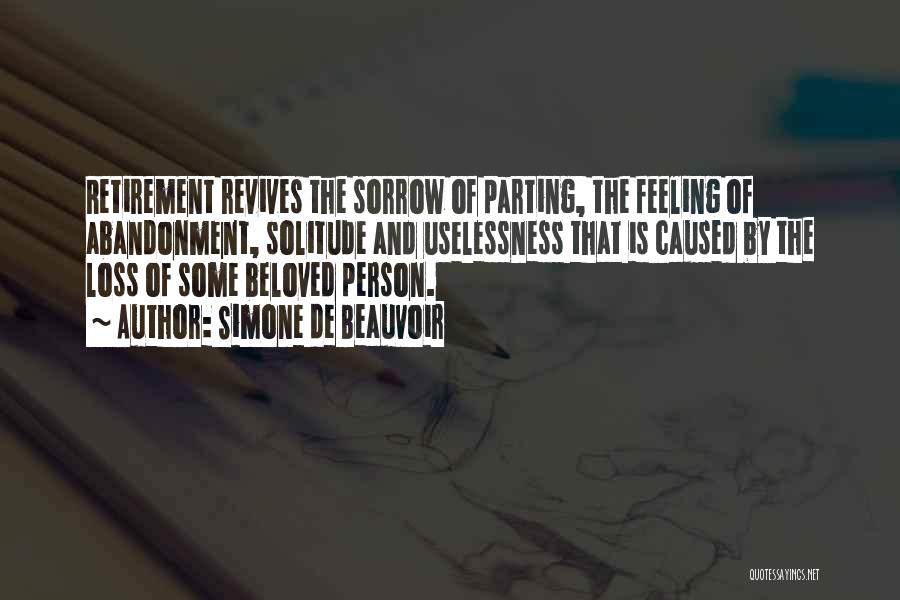 Simone De Beauvoir Quotes: Retirement Revives The Sorrow Of Parting, The Feeling Of Abandonment, Solitude And Uselessness That Is Caused By The Loss Of