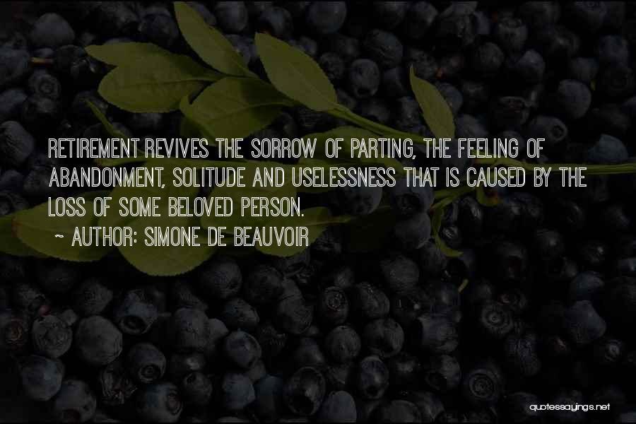 Simone De Beauvoir Quotes: Retirement Revives The Sorrow Of Parting, The Feeling Of Abandonment, Solitude And Uselessness That Is Caused By The Loss Of