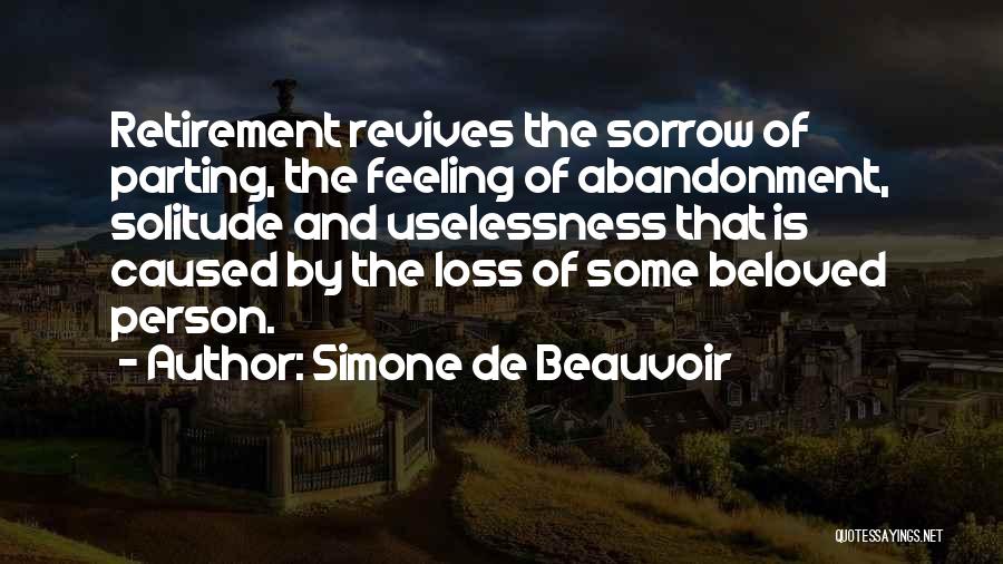 Simone De Beauvoir Quotes: Retirement Revives The Sorrow Of Parting, The Feeling Of Abandonment, Solitude And Uselessness That Is Caused By The Loss Of