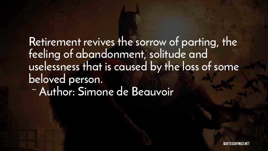 Simone De Beauvoir Quotes: Retirement Revives The Sorrow Of Parting, The Feeling Of Abandonment, Solitude And Uselessness That Is Caused By The Loss Of