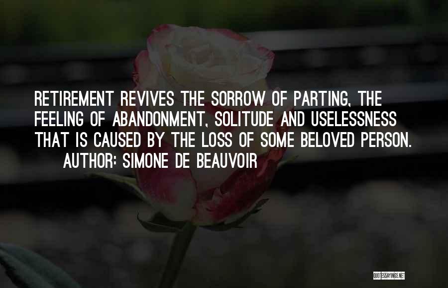 Simone De Beauvoir Quotes: Retirement Revives The Sorrow Of Parting, The Feeling Of Abandonment, Solitude And Uselessness That Is Caused By The Loss Of