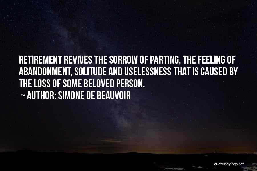 Simone De Beauvoir Quotes: Retirement Revives The Sorrow Of Parting, The Feeling Of Abandonment, Solitude And Uselessness That Is Caused By The Loss Of