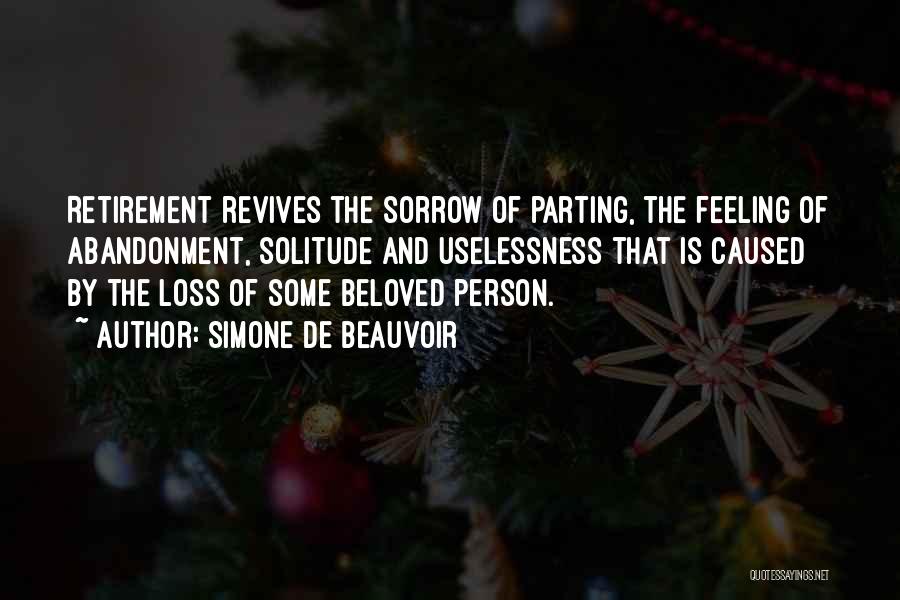 Simone De Beauvoir Quotes: Retirement Revives The Sorrow Of Parting, The Feeling Of Abandonment, Solitude And Uselessness That Is Caused By The Loss Of