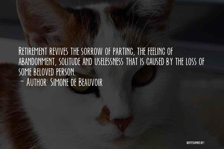 Simone De Beauvoir Quotes: Retirement Revives The Sorrow Of Parting, The Feeling Of Abandonment, Solitude And Uselessness That Is Caused By The Loss Of