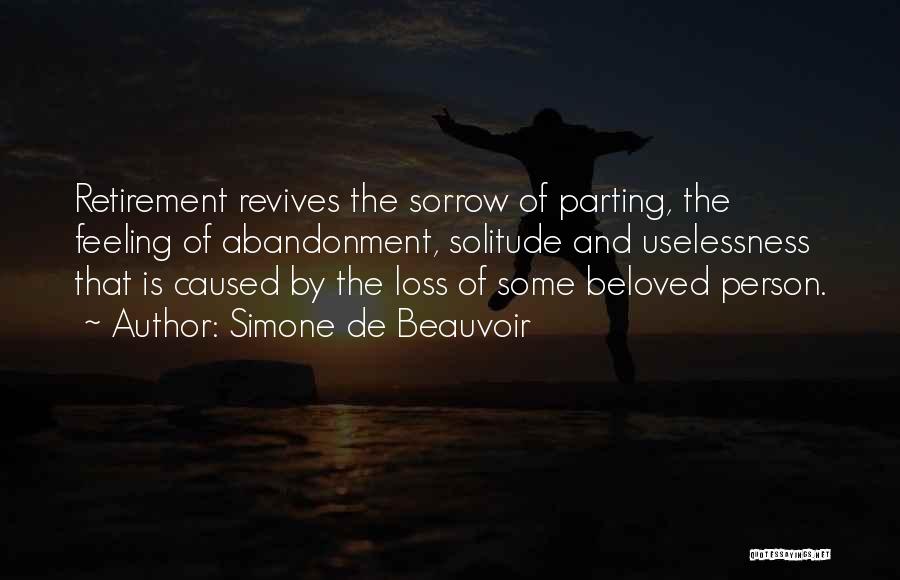 Simone De Beauvoir Quotes: Retirement Revives The Sorrow Of Parting, The Feeling Of Abandonment, Solitude And Uselessness That Is Caused By The Loss Of