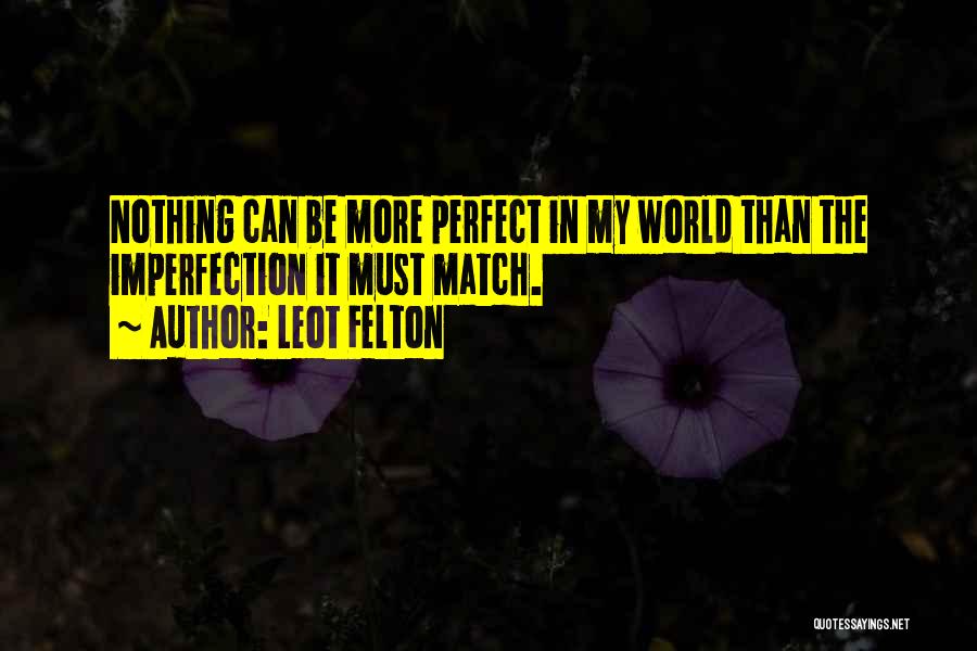 Leot Felton Quotes: Nothing Can Be More Perfect In My World Than The Imperfection It Must Match.