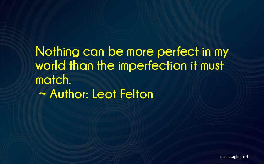 Leot Felton Quotes: Nothing Can Be More Perfect In My World Than The Imperfection It Must Match.