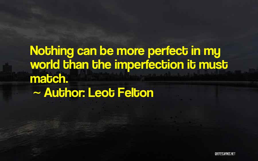 Leot Felton Quotes: Nothing Can Be More Perfect In My World Than The Imperfection It Must Match.