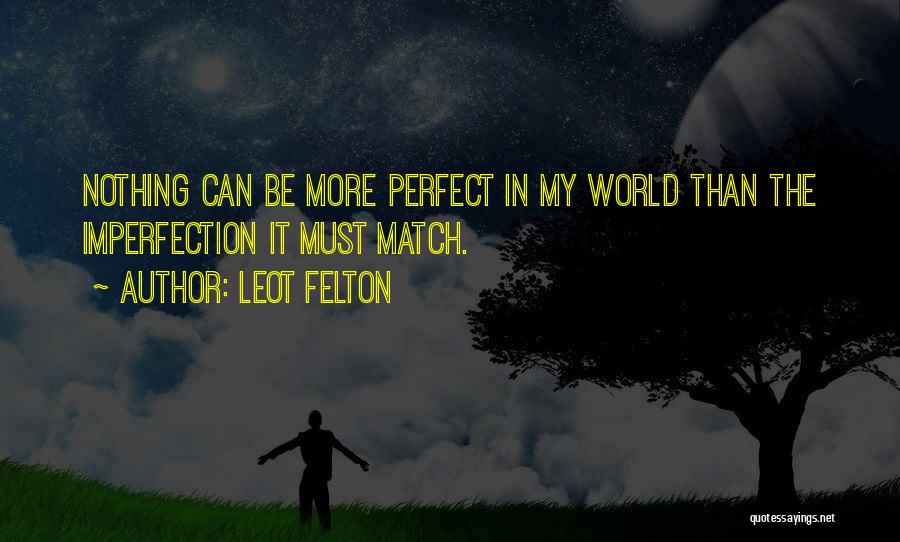 Leot Felton Quotes: Nothing Can Be More Perfect In My World Than The Imperfection It Must Match.