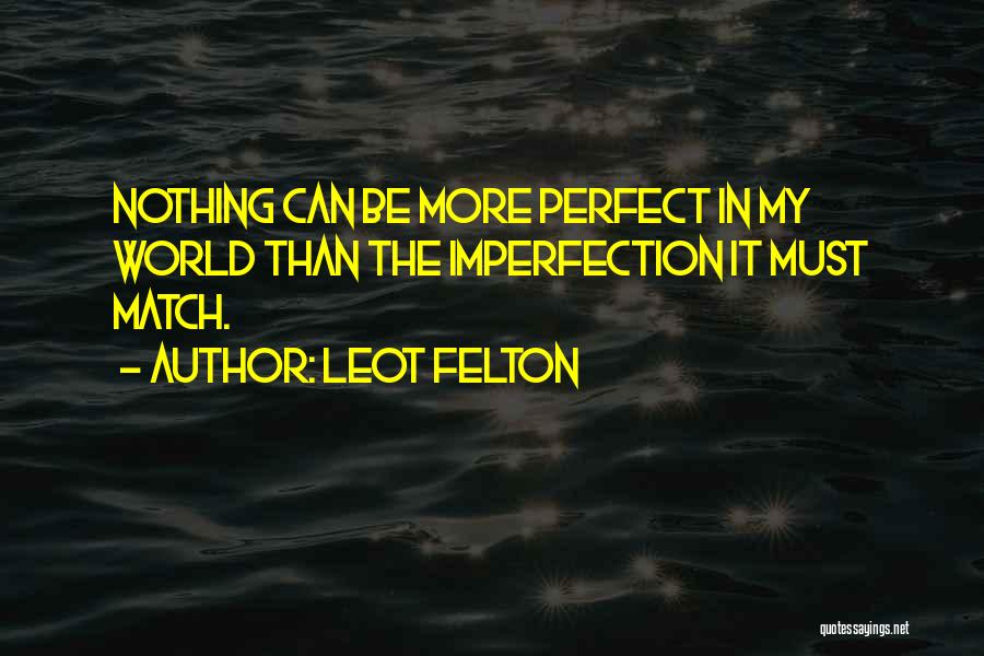 Leot Felton Quotes: Nothing Can Be More Perfect In My World Than The Imperfection It Must Match.