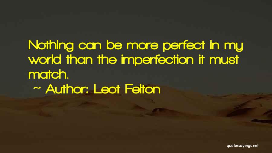 Leot Felton Quotes: Nothing Can Be More Perfect In My World Than The Imperfection It Must Match.