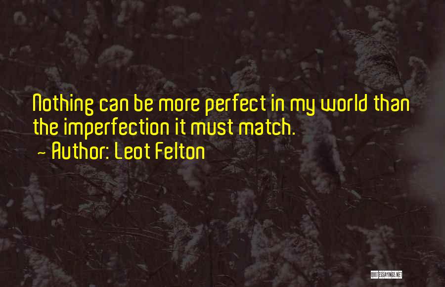 Leot Felton Quotes: Nothing Can Be More Perfect In My World Than The Imperfection It Must Match.