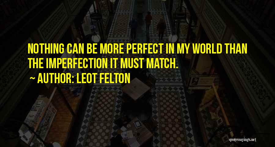 Leot Felton Quotes: Nothing Can Be More Perfect In My World Than The Imperfection It Must Match.