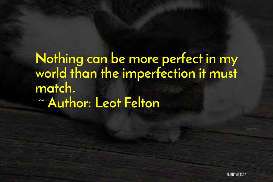 Leot Felton Quotes: Nothing Can Be More Perfect In My World Than The Imperfection It Must Match.