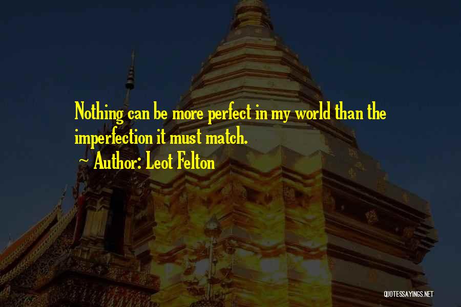 Leot Felton Quotes: Nothing Can Be More Perfect In My World Than The Imperfection It Must Match.