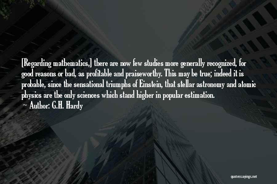 G.H. Hardy Quotes: [regarding Mathematics,] There Are Now Few Studies More Generally Recognized, For Good Reasons Or Bad, As Profitable And Praiseworthy. This