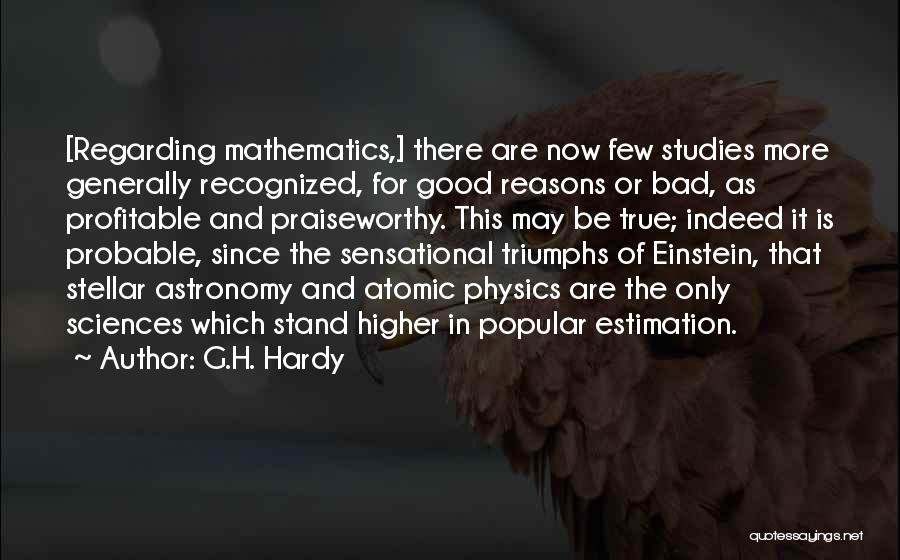 G.H. Hardy Quotes: [regarding Mathematics,] There Are Now Few Studies More Generally Recognized, For Good Reasons Or Bad, As Profitable And Praiseworthy. This