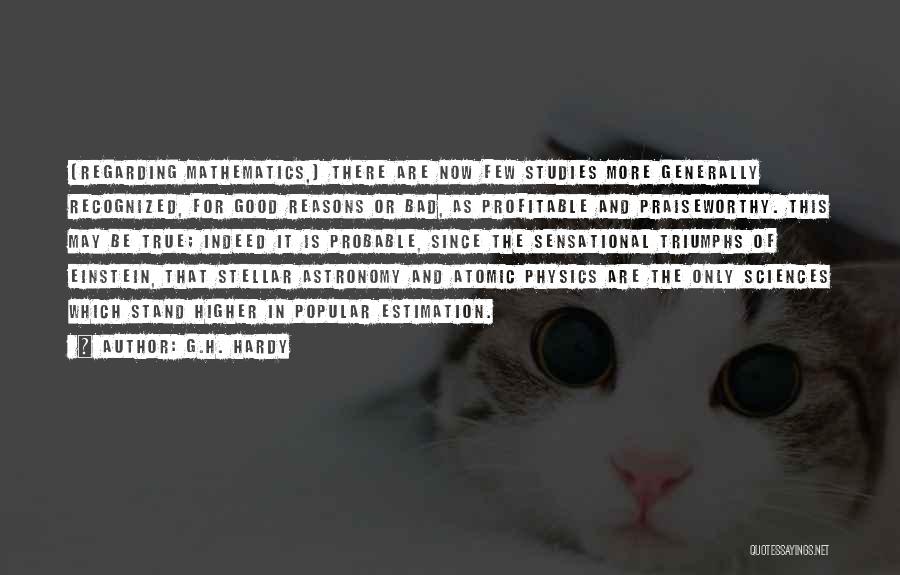 G.H. Hardy Quotes: [regarding Mathematics,] There Are Now Few Studies More Generally Recognized, For Good Reasons Or Bad, As Profitable And Praiseworthy. This