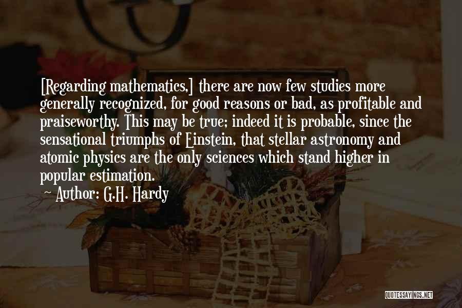 G.H. Hardy Quotes: [regarding Mathematics,] There Are Now Few Studies More Generally Recognized, For Good Reasons Or Bad, As Profitable And Praiseworthy. This