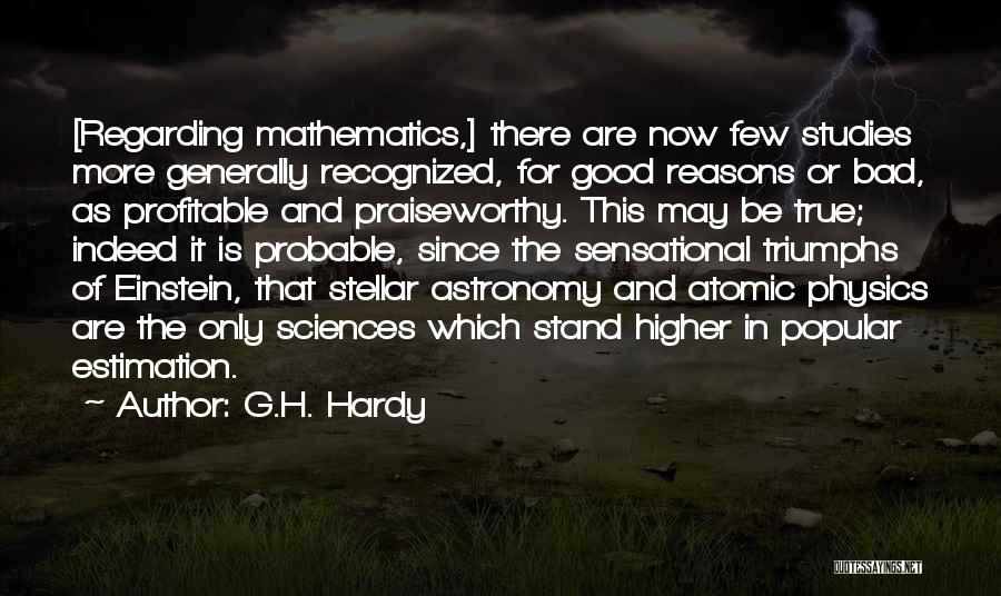 G.H. Hardy Quotes: [regarding Mathematics,] There Are Now Few Studies More Generally Recognized, For Good Reasons Or Bad, As Profitable And Praiseworthy. This