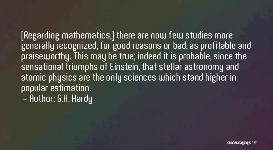 G.H. Hardy Quotes: [regarding Mathematics,] There Are Now Few Studies More Generally Recognized, For Good Reasons Or Bad, As Profitable And Praiseworthy. This