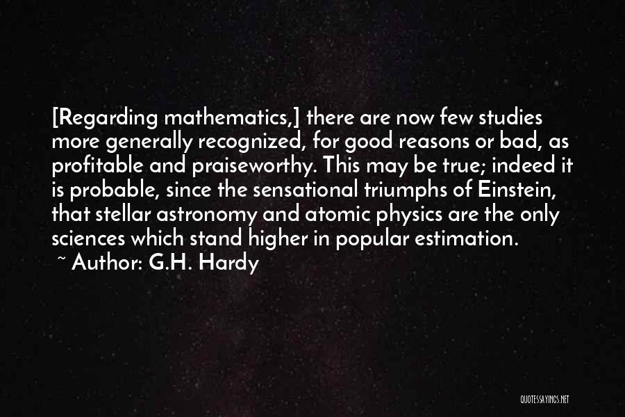 G.H. Hardy Quotes: [regarding Mathematics,] There Are Now Few Studies More Generally Recognized, For Good Reasons Or Bad, As Profitable And Praiseworthy. This