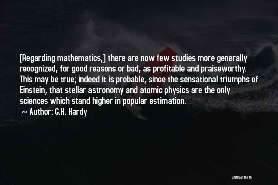 G.H. Hardy Quotes: [regarding Mathematics,] There Are Now Few Studies More Generally Recognized, For Good Reasons Or Bad, As Profitable And Praiseworthy. This