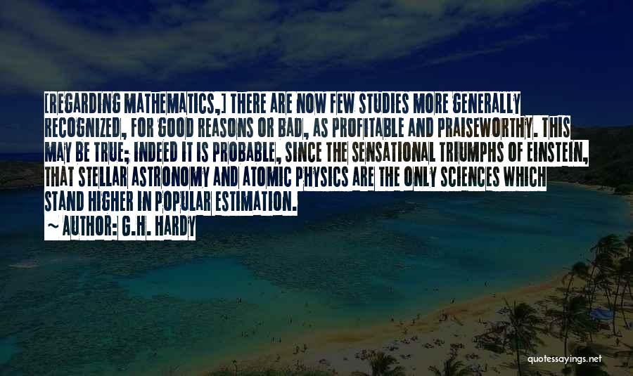 G.H. Hardy Quotes: [regarding Mathematics,] There Are Now Few Studies More Generally Recognized, For Good Reasons Or Bad, As Profitable And Praiseworthy. This