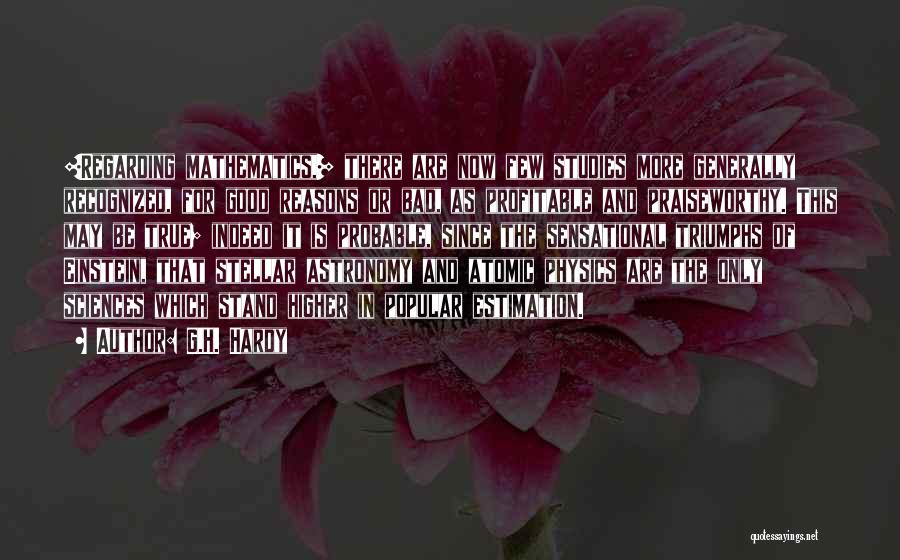 G.H. Hardy Quotes: [regarding Mathematics,] There Are Now Few Studies More Generally Recognized, For Good Reasons Or Bad, As Profitable And Praiseworthy. This