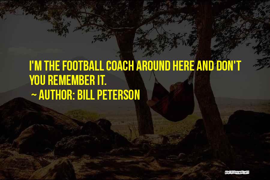 Bill Peterson Quotes: I'm The Football Coach Around Here And Don't You Remember It.