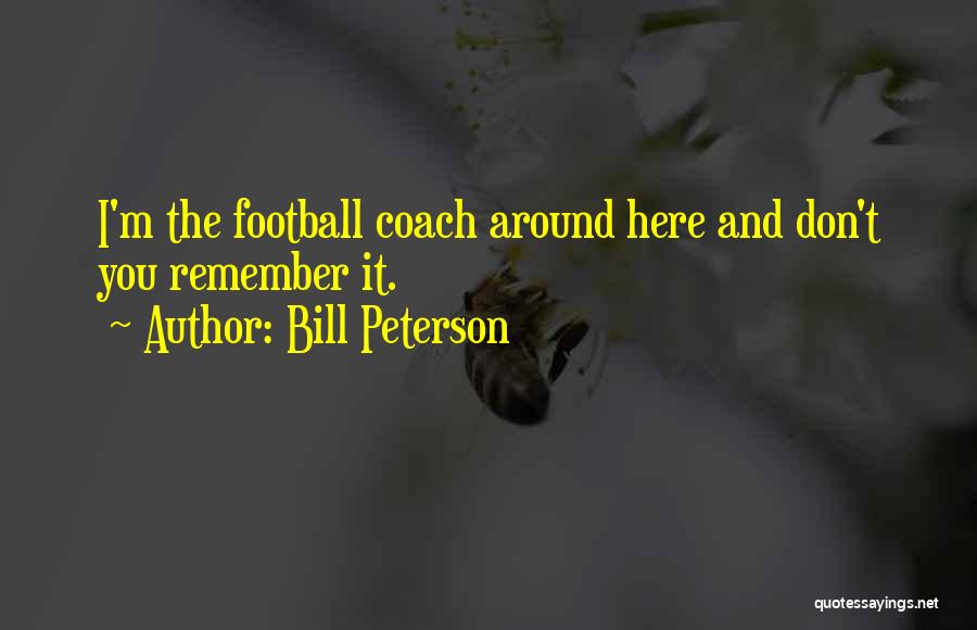 Bill Peterson Quotes: I'm The Football Coach Around Here And Don't You Remember It.