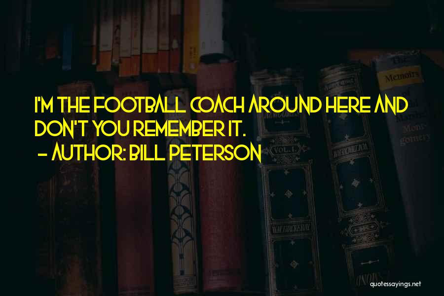 Bill Peterson Quotes: I'm The Football Coach Around Here And Don't You Remember It.