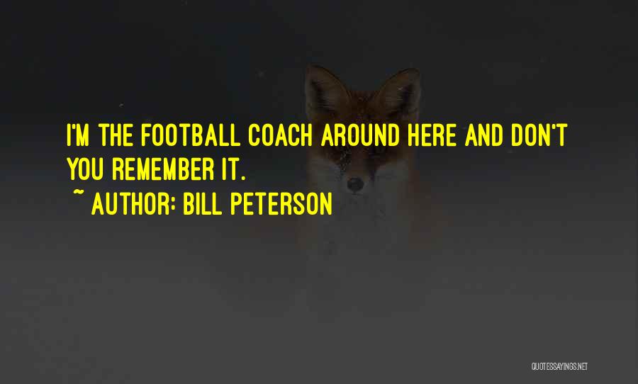 Bill Peterson Quotes: I'm The Football Coach Around Here And Don't You Remember It.