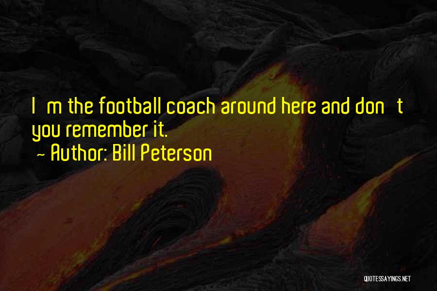 Bill Peterson Quotes: I'm The Football Coach Around Here And Don't You Remember It.