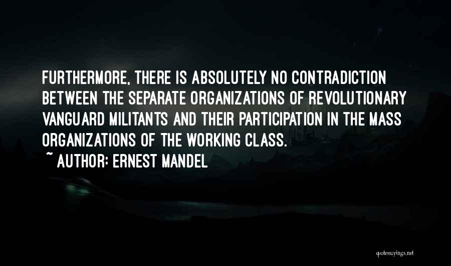 Ernest Mandel Quotes: Furthermore, There Is Absolutely No Contradiction Between The Separate Organizations Of Revolutionary Vanguard Militants And Their Participation In The Mass