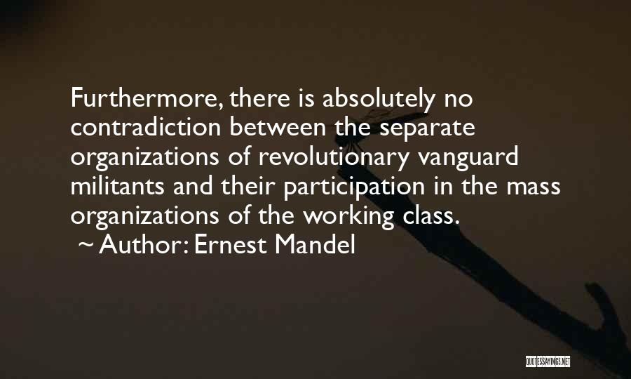 Ernest Mandel Quotes: Furthermore, There Is Absolutely No Contradiction Between The Separate Organizations Of Revolutionary Vanguard Militants And Their Participation In The Mass