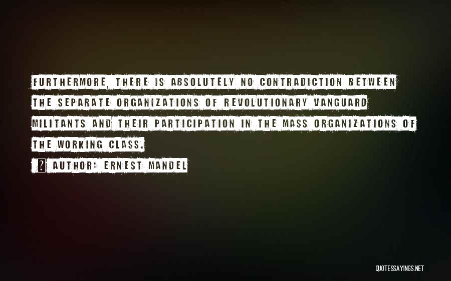 Ernest Mandel Quotes: Furthermore, There Is Absolutely No Contradiction Between The Separate Organizations Of Revolutionary Vanguard Militants And Their Participation In The Mass