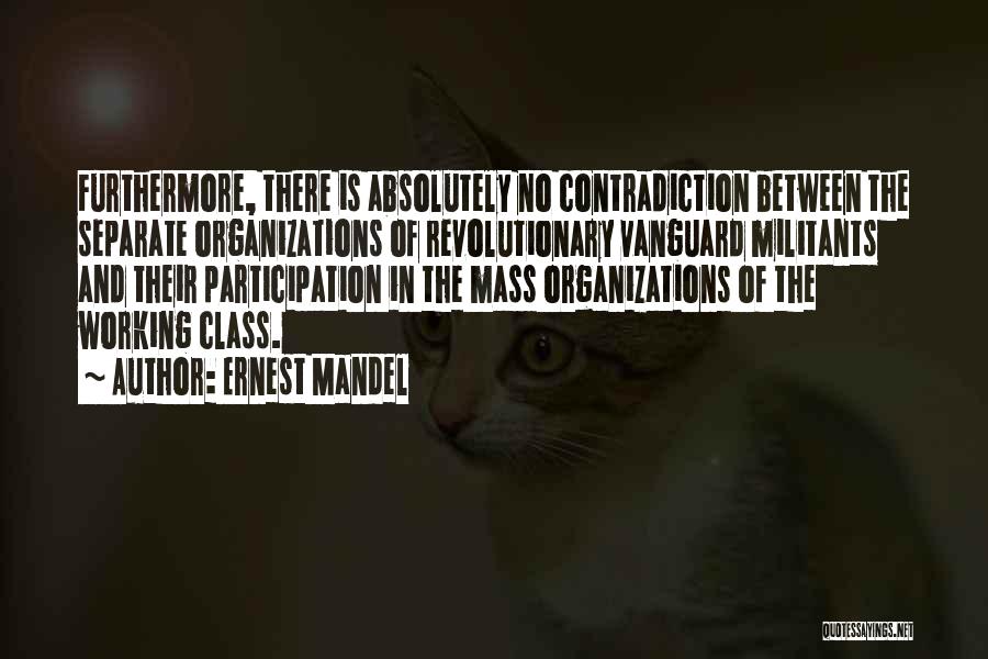 Ernest Mandel Quotes: Furthermore, There Is Absolutely No Contradiction Between The Separate Organizations Of Revolutionary Vanguard Militants And Their Participation In The Mass