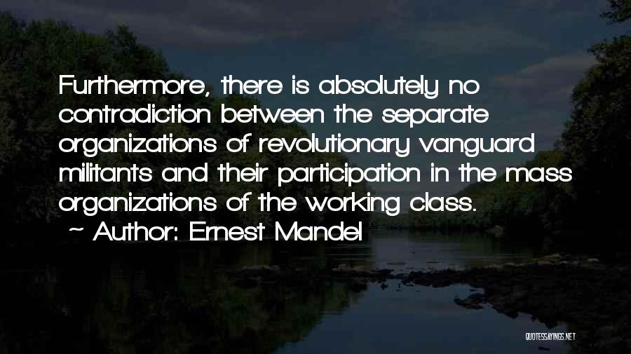 Ernest Mandel Quotes: Furthermore, There Is Absolutely No Contradiction Between The Separate Organizations Of Revolutionary Vanguard Militants And Their Participation In The Mass