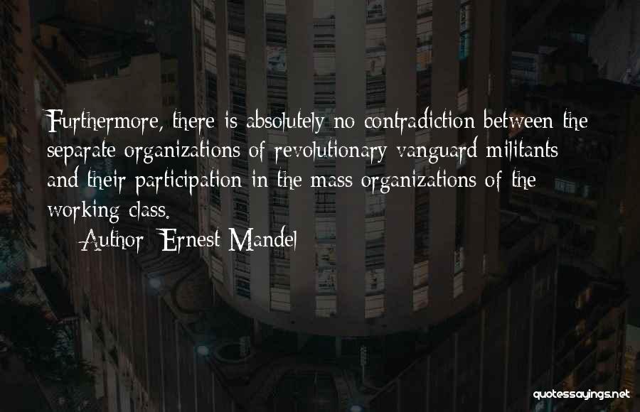 Ernest Mandel Quotes: Furthermore, There Is Absolutely No Contradiction Between The Separate Organizations Of Revolutionary Vanguard Militants And Their Participation In The Mass