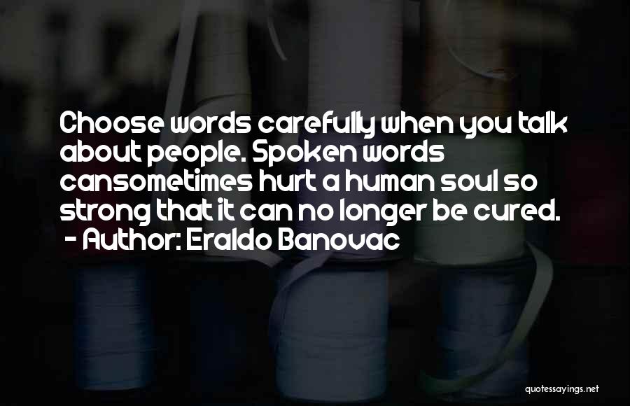 Eraldo Banovac Quotes: Choose Words Carefully When You Talk About People. Spoken Words Cansometimes Hurt A Human Soul So Strong That It Can