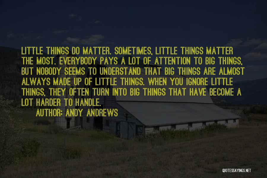 Andy Andrews Quotes: Little Things Do Matter. Sometimes, Little Things Matter The Most. Everybody Pays A Lot Of Attention To Big Things, But