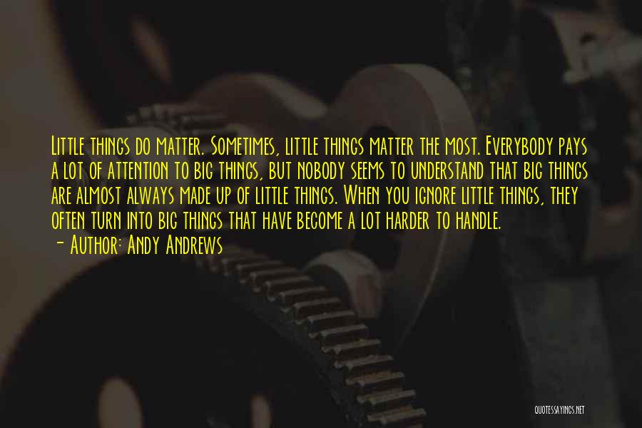 Andy Andrews Quotes: Little Things Do Matter. Sometimes, Little Things Matter The Most. Everybody Pays A Lot Of Attention To Big Things, But
