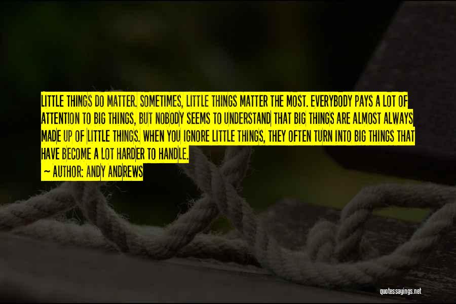 Andy Andrews Quotes: Little Things Do Matter. Sometimes, Little Things Matter The Most. Everybody Pays A Lot Of Attention To Big Things, But