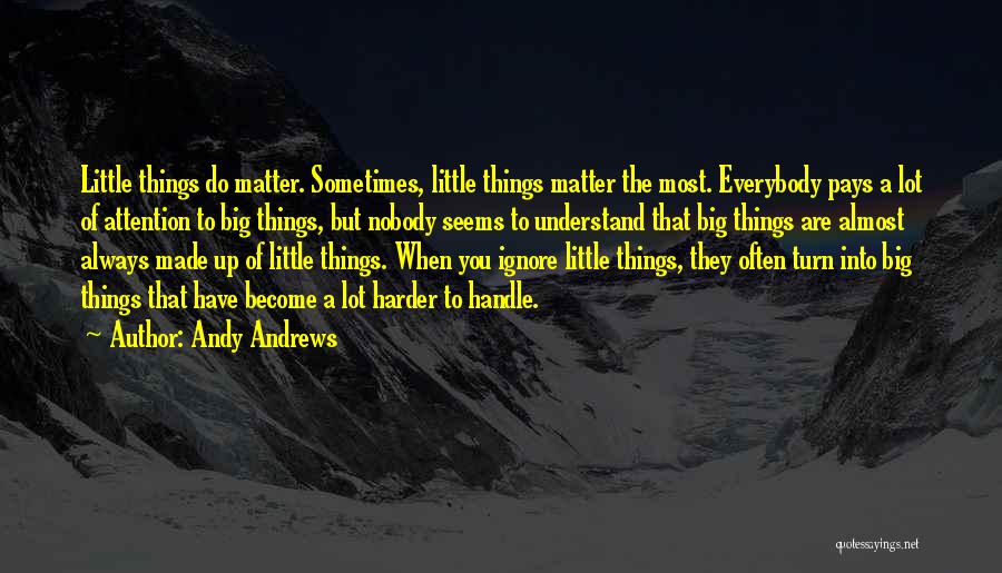 Andy Andrews Quotes: Little Things Do Matter. Sometimes, Little Things Matter The Most. Everybody Pays A Lot Of Attention To Big Things, But