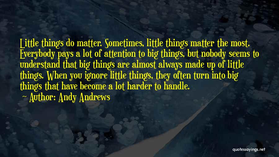 Andy Andrews Quotes: Little Things Do Matter. Sometimes, Little Things Matter The Most. Everybody Pays A Lot Of Attention To Big Things, But