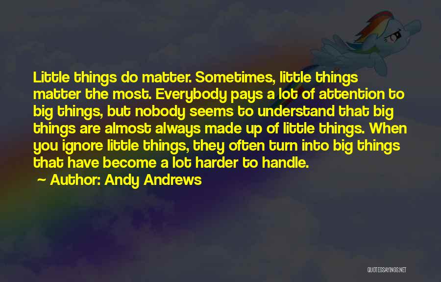 Andy Andrews Quotes: Little Things Do Matter. Sometimes, Little Things Matter The Most. Everybody Pays A Lot Of Attention To Big Things, But