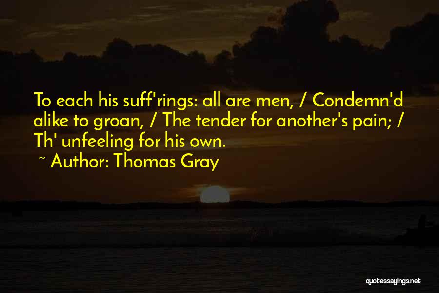 Thomas Gray Quotes: To Each His Suff'rings: All Are Men, / Condemn'd Alike To Groan, / The Tender For Another's Pain; / Th'