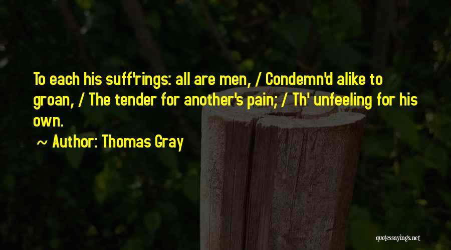 Thomas Gray Quotes: To Each His Suff'rings: All Are Men, / Condemn'd Alike To Groan, / The Tender For Another's Pain; / Th'